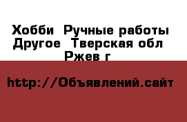 Хобби. Ручные работы Другое. Тверская обл.,Ржев г.